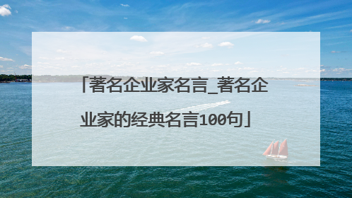 著名企业家名言_著名企业家的经典名言100句