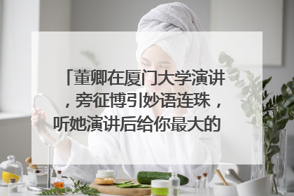 董卿在厦门大学演讲，旁征博引妙语连珠，听她演讲后给你最大的感触是什么？