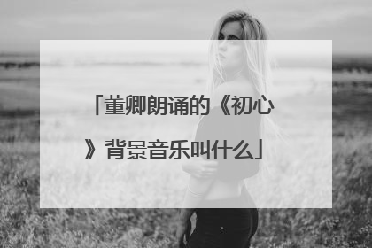 董卿朗诵的《初心》背景音乐叫什么