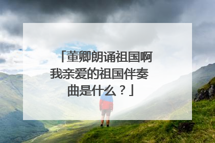 董卿朗诵祖国啊我亲爱的祖国伴奏曲是什么？