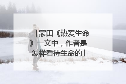 蒙田《热爱生命》一文中,作者是怎样看待生命的