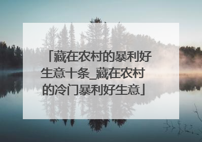 藏在农村的暴利好生意十条_藏在农村的冷门暴利好生意