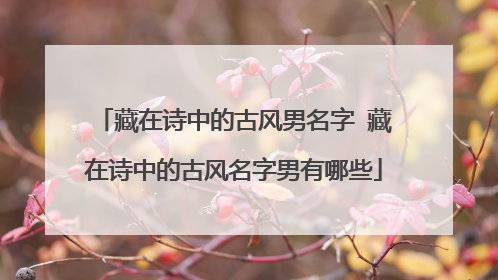藏在诗中的古风男名字 藏在诗中的古风名字男有哪些