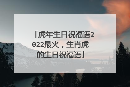 虎年生日祝福语2022最火,生肖虎的生日祝福语
