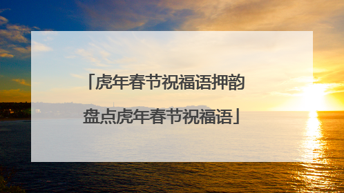 虎年春节祝福语押韵 盘点虎年春节祝福语