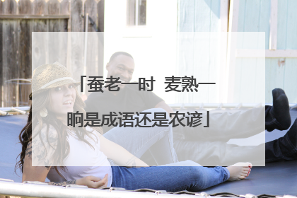 蚕老一时 麦熟一晌是成语还是农谚