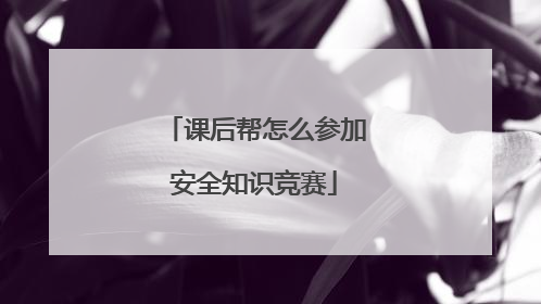 课后帮怎么参加安全知识竞赛