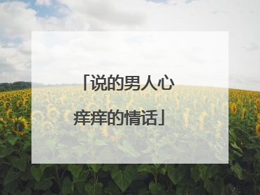 说的男人心痒痒的情话