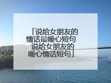 说给女朋友的情话最暖心短句 说给女朋友的暖心情话短句