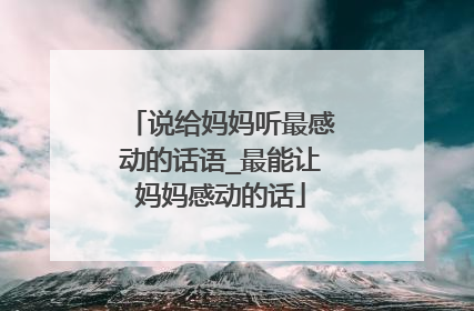 说给妈妈听最感动的话语_最能让妈妈感动的话