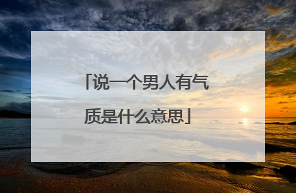 说一个男人有气质是什么意思