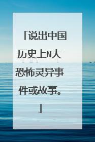 说出中国历史上N大恐怖灵异事件或故事。