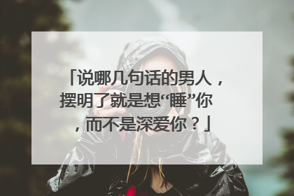 说哪几句话的男人,摆明了就是想“睡”你,而不是深爱你?