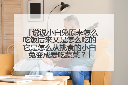 说说小白兔原来怎么吃饭后来又是怎么吃的它是怎么从挑食的小白兔变成爱吃蔬菜?