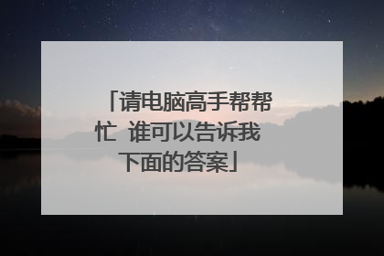 请电脑高手帮帮忙 谁可以告诉我下面的答案