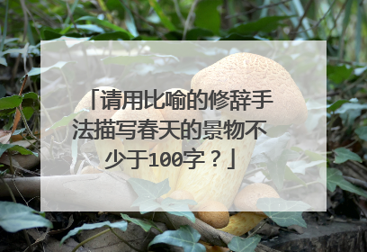 请用比喻的修辞手法描写春天的景物不少于100字?