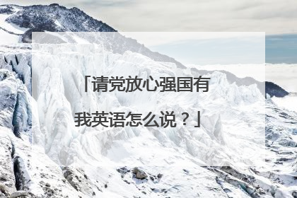 请党放心强国有我英语怎么说？