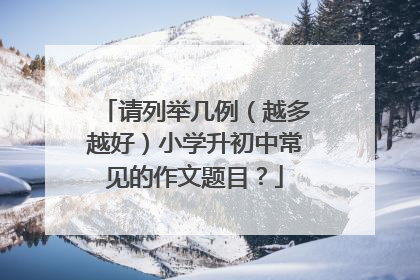 请列举几例(越多越好)小学升初中常见的作文题目?