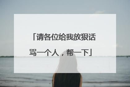 请各位给我放狠话骂一个人,帮一下