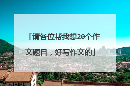 请各位帮我想20个作文题目，好写作文的