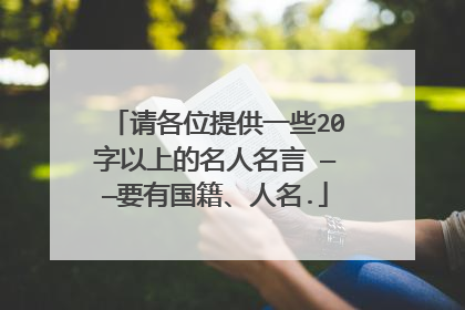 请各位提供一些20字以上的名人名言 ——要有国籍、人名.