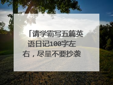 请学霸写五篇英语日记100字左右，尽量不要抄袭网上的，谢谢！