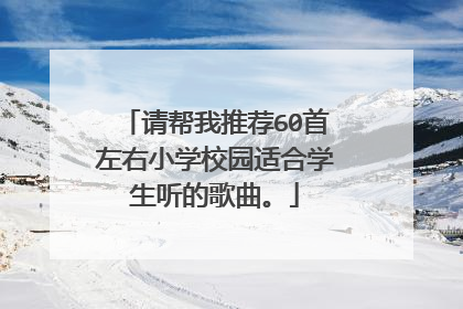 请帮我推荐60首左右小学校园适合学生听的歌曲。