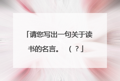 请您写出一句关于读书的名言。 （？