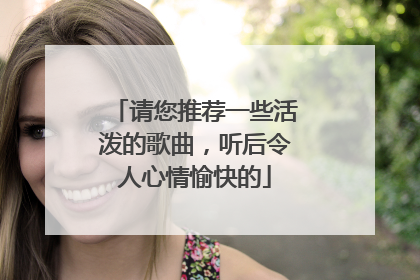 请您推荐一些活泼的歌曲，听后令人心情愉快的