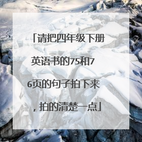 请把四年级下册英语书的75和76页的句子拍下来,拍的清楚一点