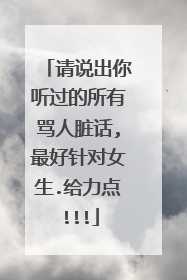 请说出你听过的所有骂人脏话,最好针对女生.给力点!!!