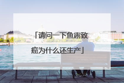 请问一下鱼露致癌为什么还生产