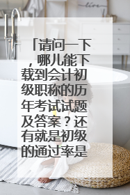 请问一下,哪儿能下载到会计初级职称的历年考试试题及答案?还有就是初级的通过率是多少?