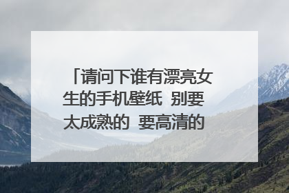 请问下谁有漂亮女生的手机壁纸 别要太成熟的 要高清的 谢谢了!