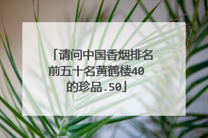 请问中国香烟排名前五十名黄鹤楼40的珍品.50