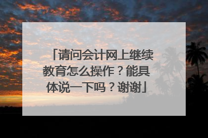 请问会计网上继续教育怎么操作？能具体说一下吗？谢谢