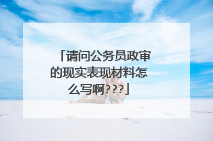 请问公务员政审的现实表现材料怎么写啊???