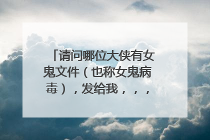 请问哪位大侠有女鬼文件(也称女鬼病毒),发给我,,,或者告诉我哪里下载?要手机的