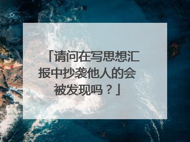 请问在写思想汇报中抄袭他人的会被发现吗？