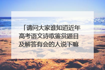 请问大家谁知道近年高考语文诗歌鉴赏题目及解答有会的人说下嘛,非常感谢大家希