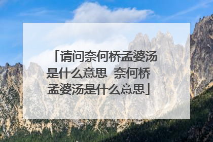 请问奈何桥孟婆汤是什么意思 奈何桥孟婆汤是什么意思