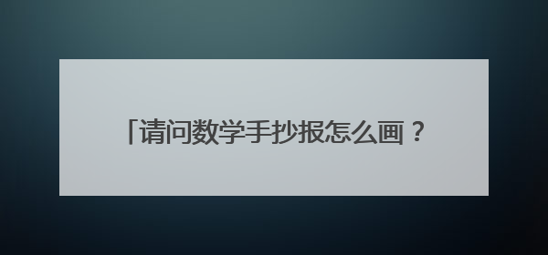 请问数学手抄报怎么画？非常难，我小孩说画得非常难，马上就要参加大