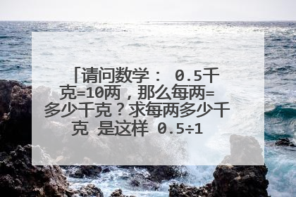 请问数学： 0.5千克=10两，那么每两=多少千克？求每两多少千克 是这样 0.5÷10=0.05（