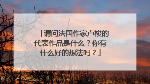 请问法国作家卢梭的代表作品是什么？你有什么好的想法吗？
