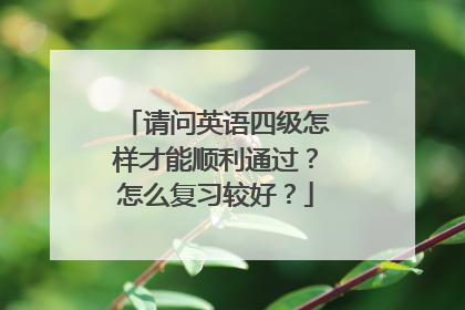 请问英语四级怎样才能顺利通过？怎么复习较好？