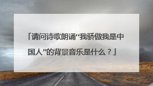 请问诗歌朗诵“我骄傲我是中国人”的背景音乐是什么？