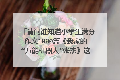 请问谁知道小学生满分作文1000篇《我家的“万能机器人”张杰》这篇？麻烦拍照把这篇发我一下，拜托拜