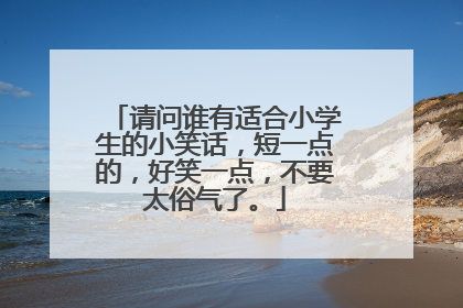 请问谁有适合小学生的小笑话,短一点的,好笑一点,不要太俗气了。