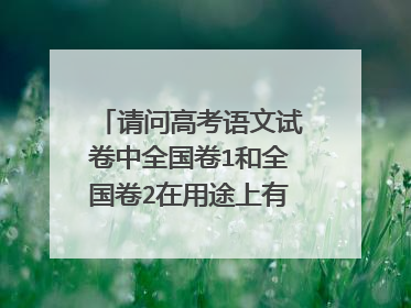 请问高考语文试卷中全国卷1和全国卷2在用途上有什么不同?是每年高考只用其中之一吗?