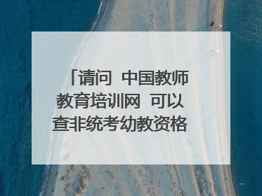请问 中国教师教育培训网 可以查非统考幼教资格证书是真的嘛？